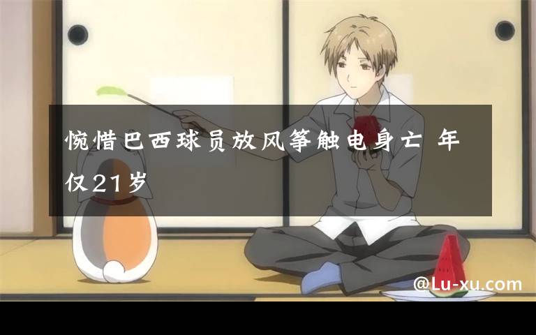 惋惜巴西球员放风筝触电身亡 年仅21岁