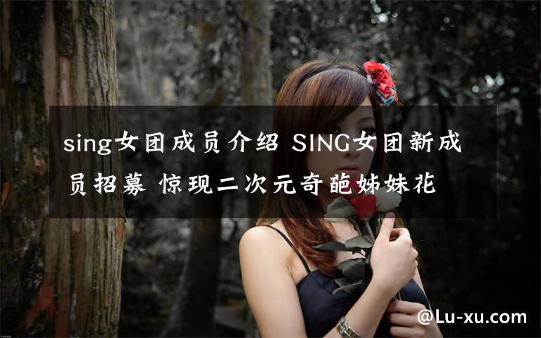 sing女团成员介绍 SING女团新成员招募 惊现二次元奇葩姊妹花