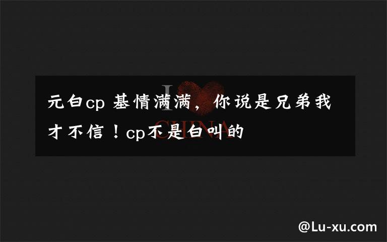 元白cp 基情满满,你说是兄弟我才不信!cp不是白叫的