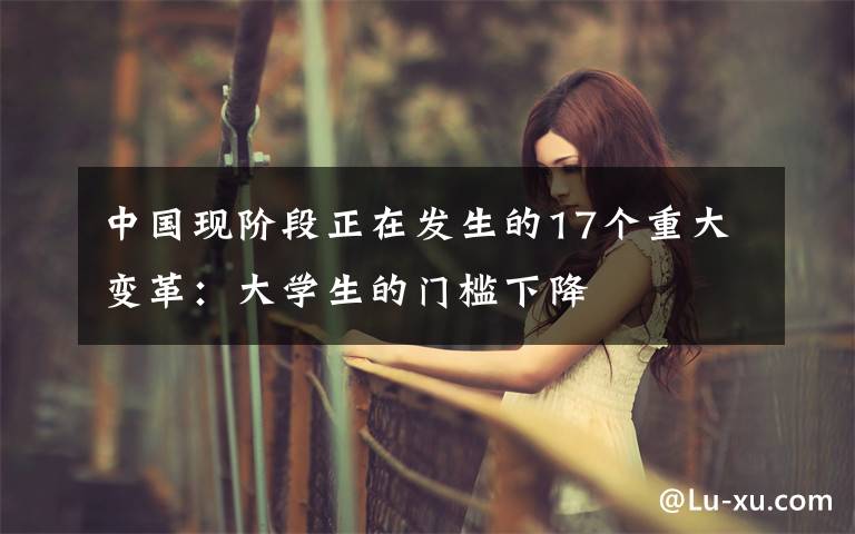 中国现阶段正在发生的17个重大变革:大学生的门槛下降