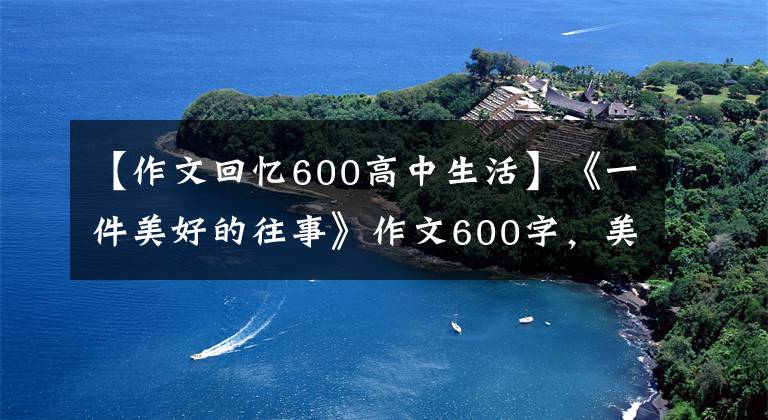 【作文回忆600高中生活】《一件美好的往事》作文600字,美丽的往事作文