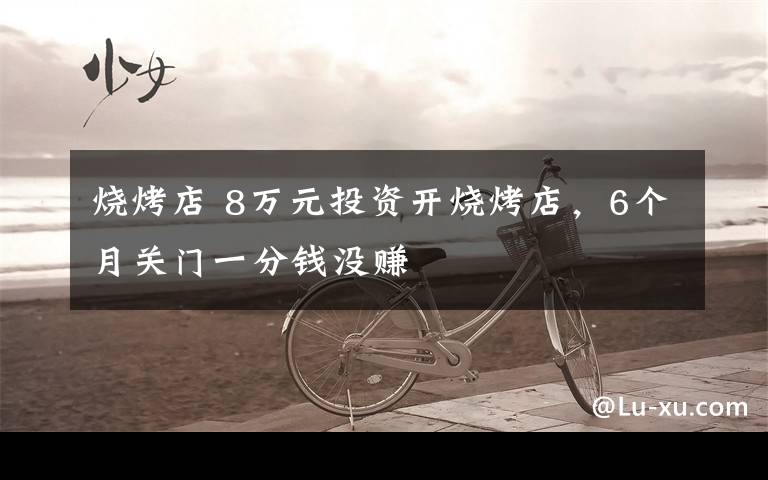 烧烤店 8万元投资开烧烤店,6个月关门一分钱没赚