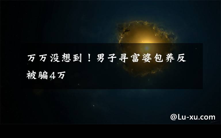 万万没想到!男子寻富婆包养反被骗4万