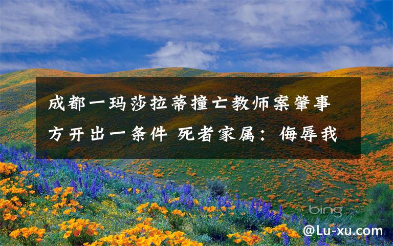 成都一玛莎拉蒂撞亡教师案肇事方开出一条件 死者家属:侮辱我们