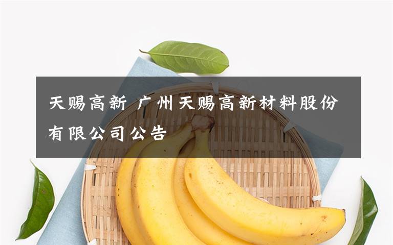 天赐高新 广州天赐高新材料股份有限公司公告