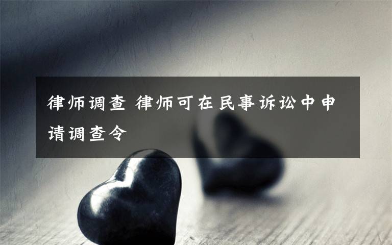 律师调查 律师可在民事诉讼中申请调查令