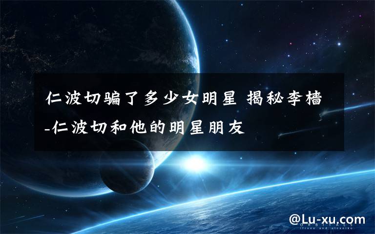 仁波切骗了多少女明星 揭秘李樯-仁波切和他的明星朋友