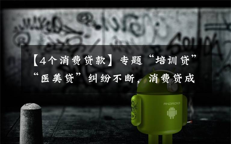 【4个消费贷款】专题“培训贷”“医美贷”纠纷不断，消费贷成“烫手山芋”？