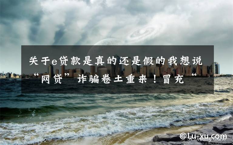 关于e贷款是真的还是假的我想说“网贷”诈骗卷土重来!冒充“蚂蚁花呗、借呗”疯狂吸金