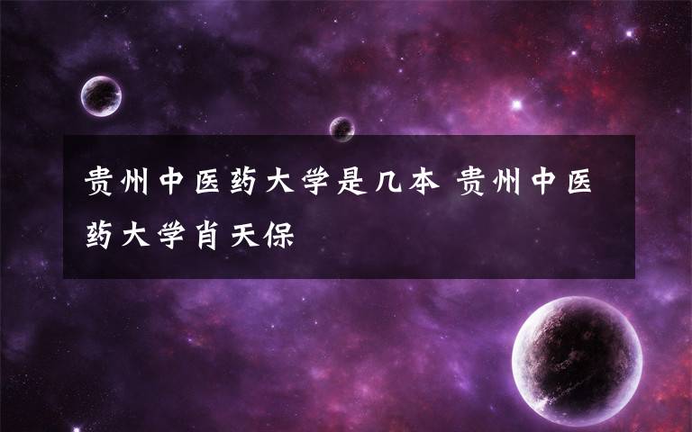 贵州中医药大学是几本 贵州中医药大学肖天保