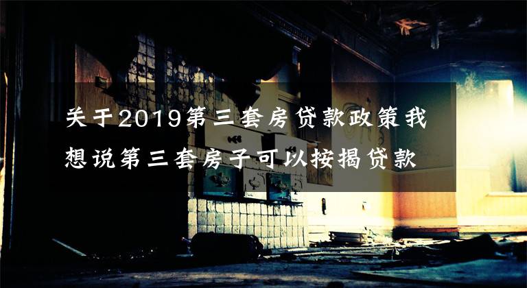 关于2019第三套房贷款政策我想说第三套房子可以按揭贷款吗？
