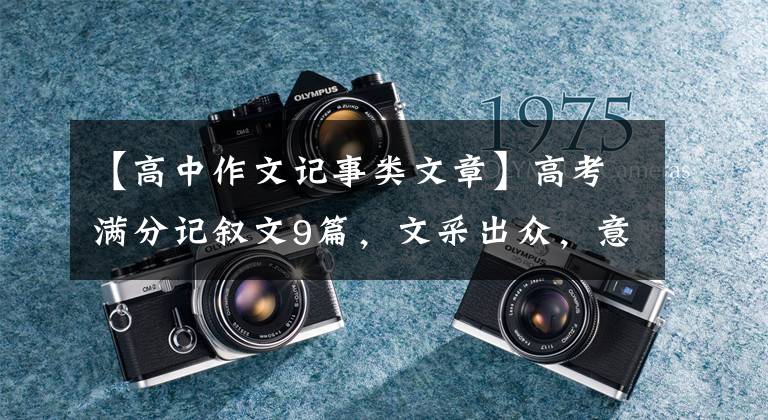 【高中作文记事类文章】高考满分记叙文9篇,文采出众,意义丰富,非常有感染力