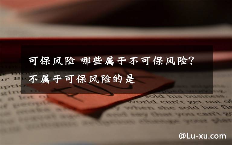 可保风险 哪些属于不可保风险?不属于可保风险的是