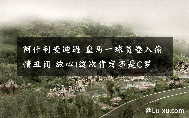 阿什利麦迪逊 皇马一球员卷入偷情丑闻 放心!这次肯定不是C罗