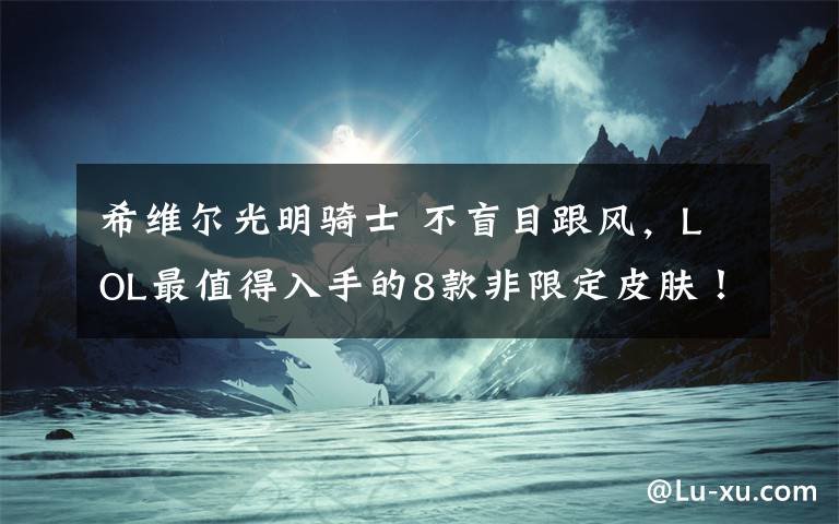 希维尔光明骑士 不盲目跟风,LOL最值得入手的8款非限定皮肤!