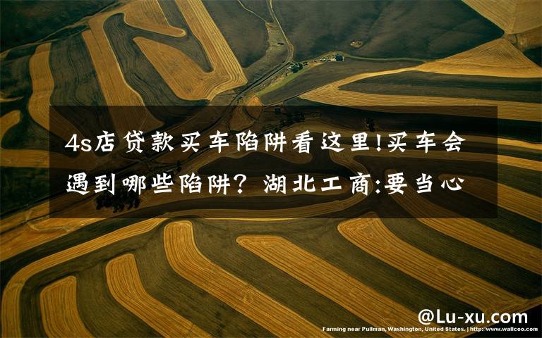 4s店贷款买车陷阱看这里!买车会遇到哪些陷阱?湖北工商:要当心4S店的小动作