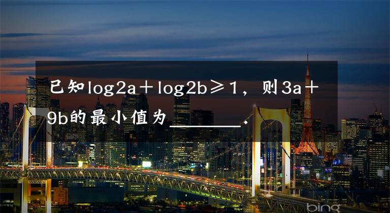 已知log2a+log2b≥1,则3a+9b的最小值为_______.