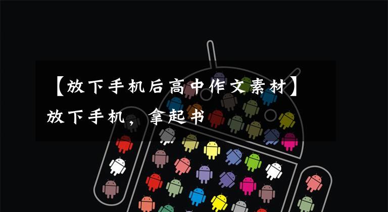 【放下手机后高中作文素材】放下手机,拿起书