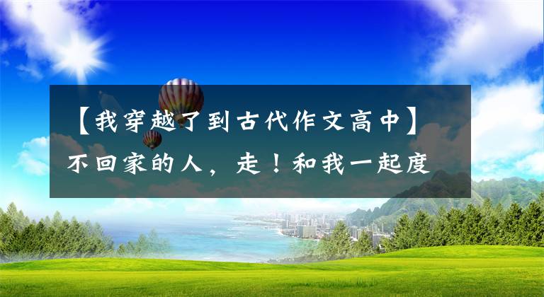 【我穿越了到古代作文高中】不回家的人,走!和我一起度过了唐朝的一年!看看贵族和平民度过了多大的一年。