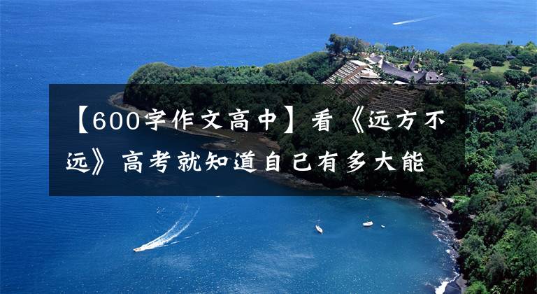 【600字作文高中】看《远方不远》高考就知道自己有多大能力,告别一眼望去的生活