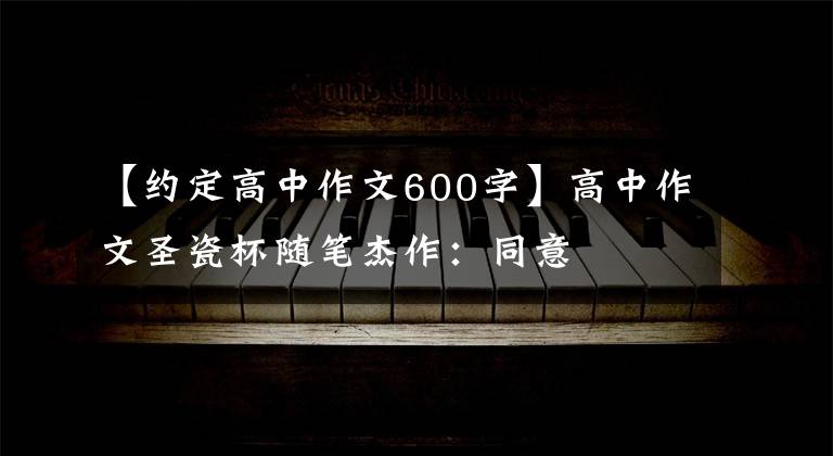【约定高中作文600字】高中作文圣瓷杯随笔杰作：同意