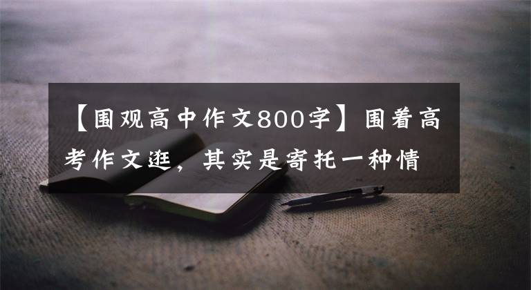 【围观高中作文800字】围着高考作文逛,其实是寄托一种情绪