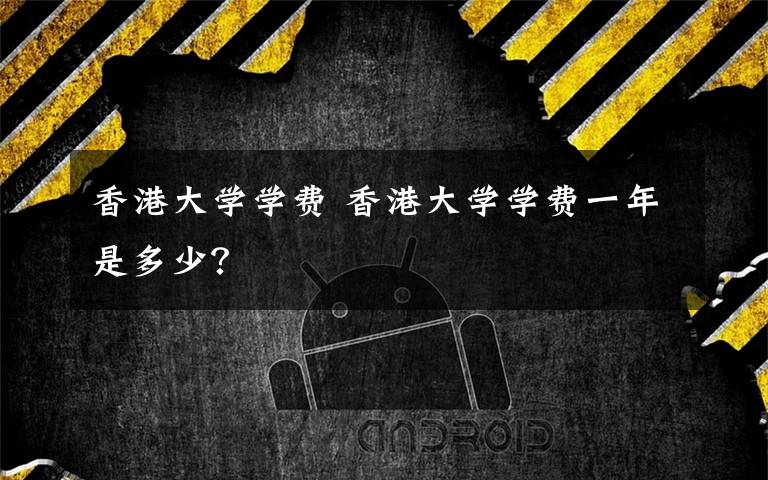 香港大学学费 香港大学学费一年是多少?