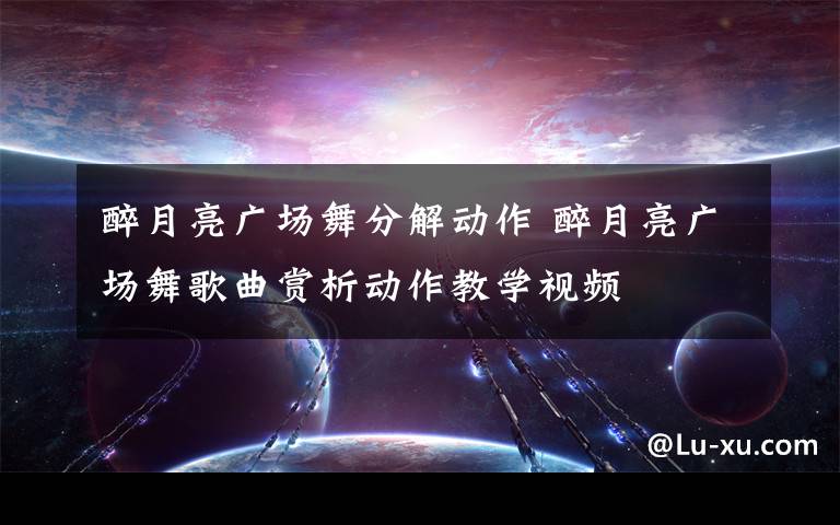 醉月亮广场舞分解动作 醉月亮广场舞歌曲赏析动作教学视频