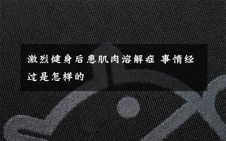 激烈健身后患肌肉溶解症 事情经过是怎样的