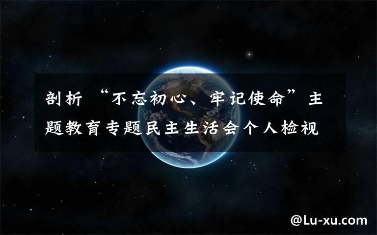 剖析 “不忘初心、牢记使命”主题教育专题民主生活会个人检视剖析材料