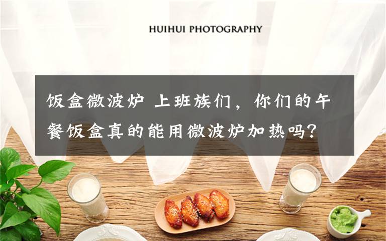 饭盒微波炉 上班族们,你们的午餐饭盒真的能用微波炉加热吗?