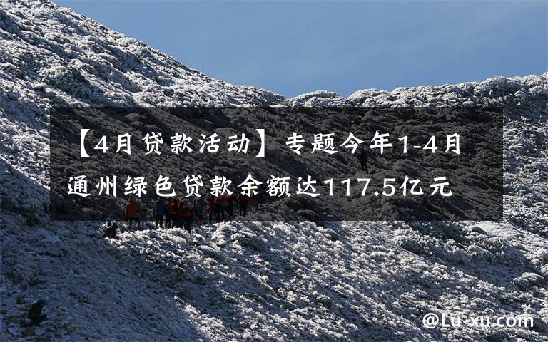 【4月贷款活动】专题今年1-4月通州绿色贷款余额达117.5亿元