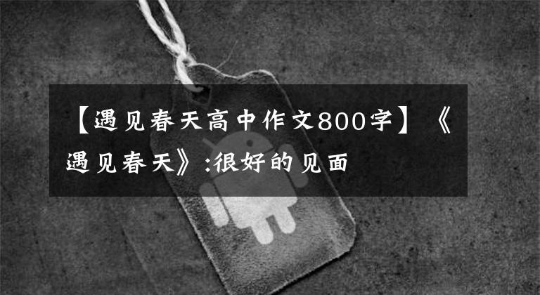 【遇见春天高中作文800字】《遇见春天》:很好的见面