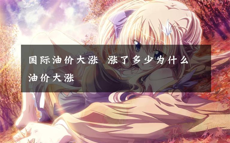 国际油价大涨  涨了多少为什么油价大涨