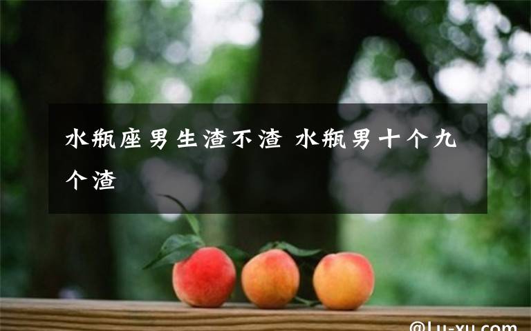 水瓶座男生渣不渣 水瓶男十个九个渣