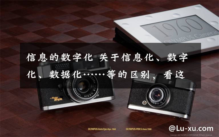 信息的数字化 关于信息化、数字化、数据化……等的区别，看这一篇就够了！