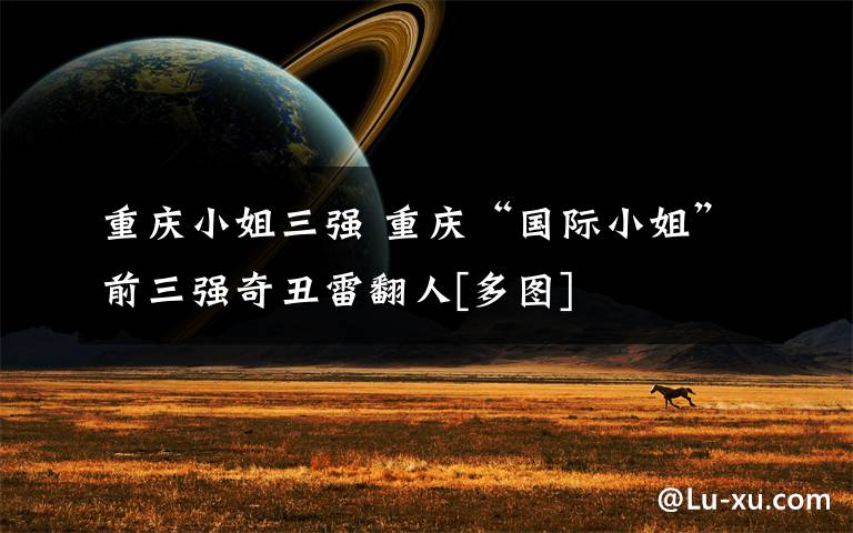 重庆小姐三强 重庆“国际小姐”前三强奇丑雷翻人[多图]