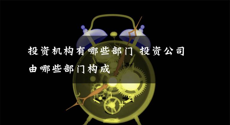 投资机构有哪些部门 投资公司由哪些部门构成