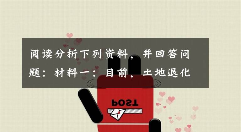 阅读分析下列资料,并回答问题:材料一:目前,土地退化是我国面临的生态环境问题之一。其中土地荒漠化面积已达267.4万平方千米,约占国土面积的27.4%