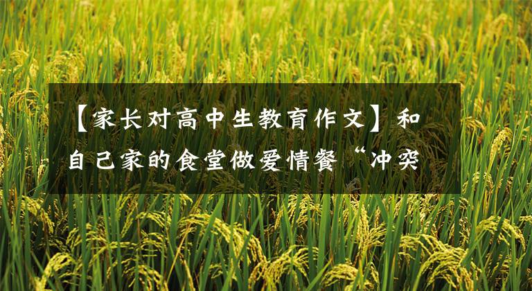 【家长对高中生教育作文】和自己家的食堂做爱情餐“冲突问题”，女孩把父母写在中考作文里。