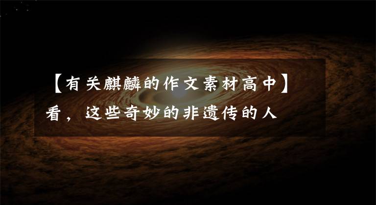 【有关麒麟的作文素材高中】看,这些奇妙的非遗传的人