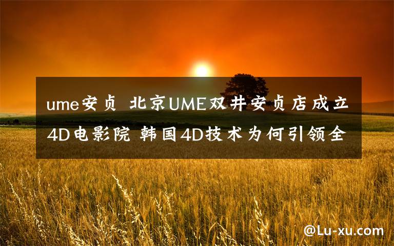 ume安贞 北京UME双井安贞店成立4D电影院 韩国4D技术为何引领全球