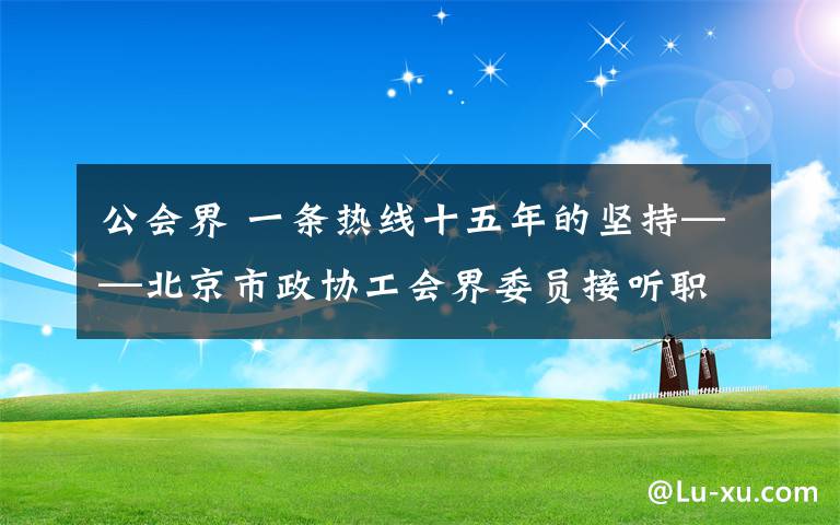 公会界 一条热线十五年的坚持——北京市政协工会界委员接听职工热线活动 现场小记
