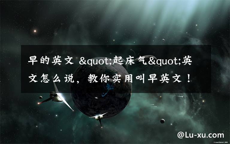 早的英文 "起床气"英文怎么说,教你实用叫早英文!