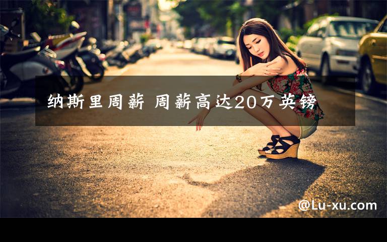 纳斯里周薪 周薪高达20万英镑