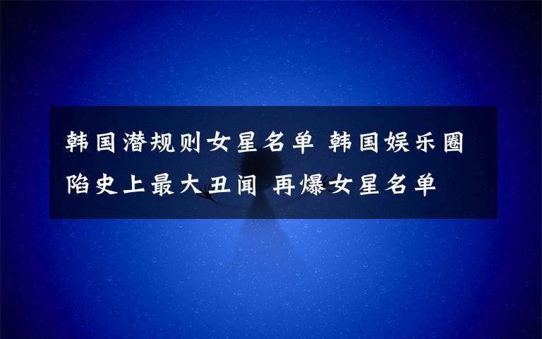 韩国潜规则女星名单 韩国娱乐圈陷史上最大丑闻 再爆女星名单