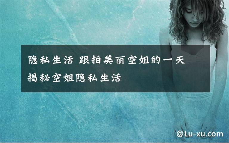 隐私生活 跟拍美丽空姐的一天 揭秘空姐隐私生活