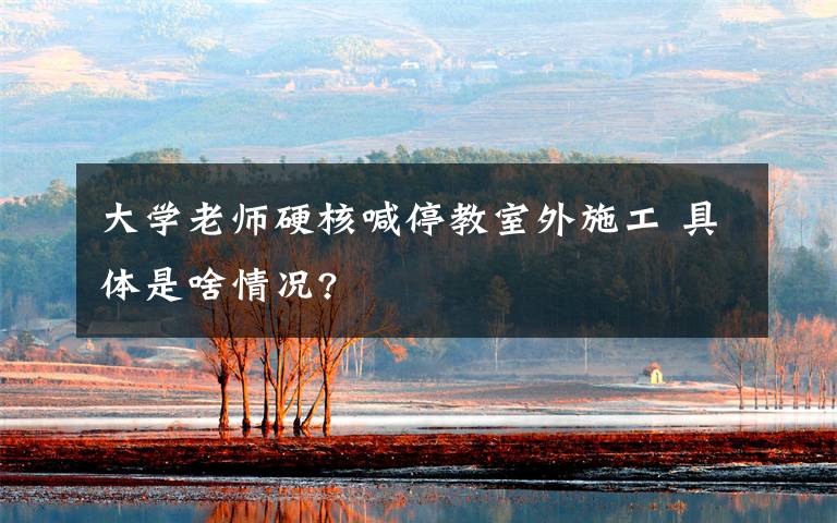 大学老师硬核喊停教室外施工 具体是啥情况?