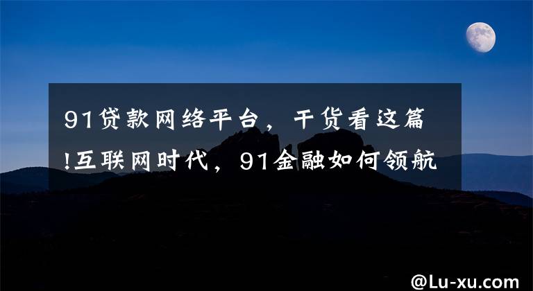 91贷款网络平台，干货看这篇!互联网时代，91金融如何领航互联网金融？