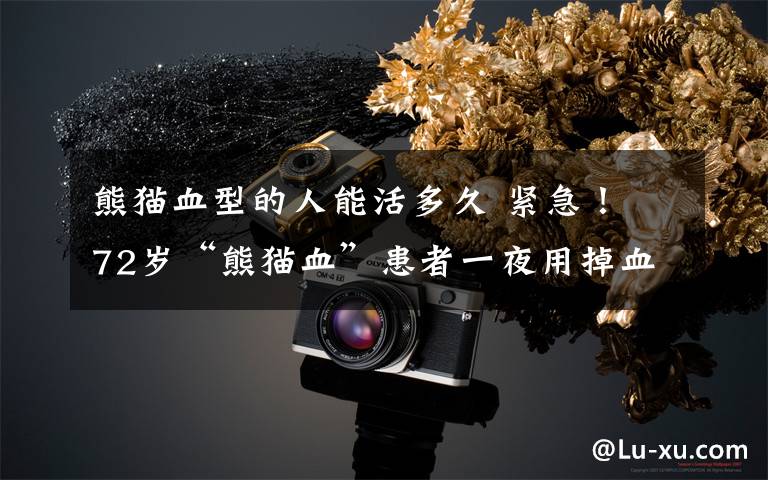 熊猫血型的人能活多久 紧急! 72岁“熊猫血”患者一夜用掉血液中心半年量